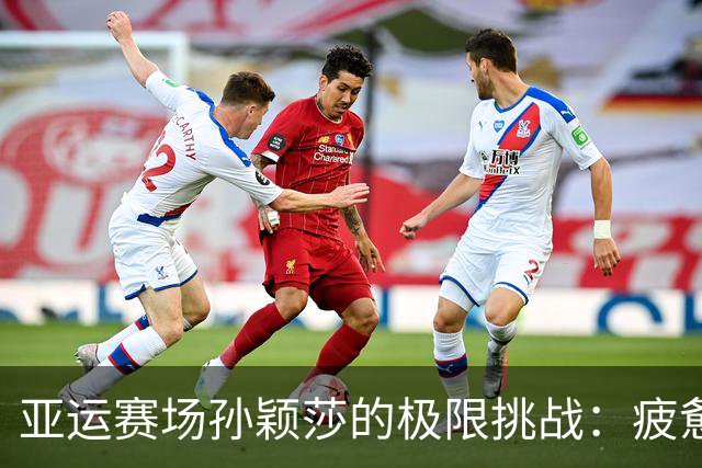 亚运赛场孙颖莎的极限挑战：疲惫与坚持的背影