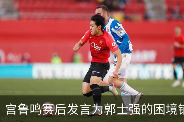 宫鲁鸣赛后发言为郭士强的困境铺平道路