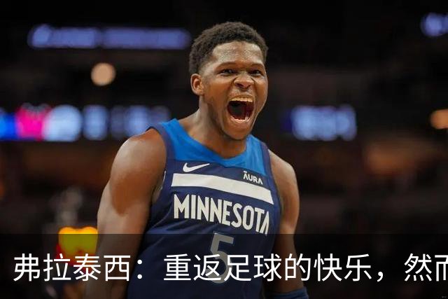 弗拉泰西：重返足球的快乐，然而世界杯遗憾仍在心中
