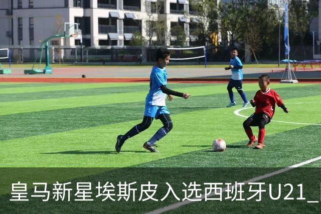 皇马新星埃斯皮入选西班牙U21 国家队，展望未来冲击成年队