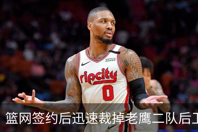 篮网签约后迅速裁掉老鹰二队后卫，未来表现成疑