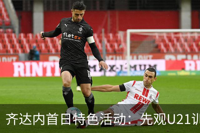 齐达内首日特色活动：先观U21训练再与国家队共聚午餐
